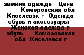 зимняя одежда › Цена ­ 4 000 - Кемеровская обл., Киселевск г. Одежда, обувь и аксессуары » Женская одежда и обувь   . Кемеровская обл.,Киселевск г.